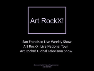   San Francisco Live Weekly Show Art RockX! Live National Tour  Art RockX! Global Television Show  Art RockX! Sponsorship INFO  Lyn@MySoiree.net  330-831-9593 