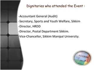 Dignitaries who attended the Event : -Accountant General (Audit) -Secretary, Sports and Youth Welfare, Sikkim -Director, HRDD -Director, Postal Department Sikkim. -Vice-Chancellor, Sikkim Manipal University. 