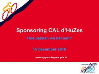 Sponsoring CAL d’HuZes Hoe pakken wij het aan? 15 december 2010 