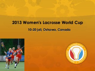 2013 Women's Lacrosse World Cup
      10-20 juli, Oshawa, Canada
 