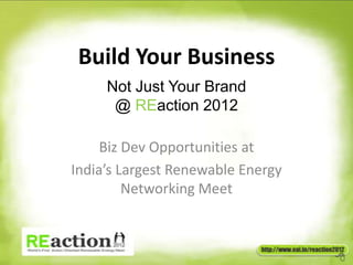 Build Your Business
     Not Just Your Brand
      @ REaction 2012

     Biz Dev Opportunities at
India’s Largest Renewable Energy
         Networking Meet
 