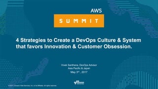 © 2017, Amazon Web Services, Inc. or its Affiliates. All rights reserved.
Vivek Santhana, DevOps Advisor
Asia Pacific & Japan
May 3rd , 2017
4 Strategies to Create a DevOps Culture & System
that favors Innovation & Customer Obsession.
 