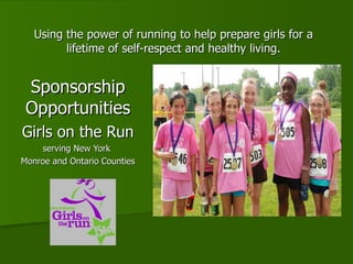 Using the power of running to help prepare girls for a lifetime of self-respect and healthy living. Sponsorship Opportunities Girls on the Run serving New York  Monroe and Ontario Counties 