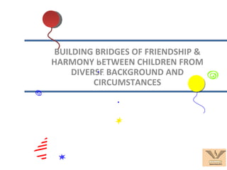 BUILDING BRIDGES OF FRIENDSHIP & HARMONY BETWEEN CHILDREN FROM DIVERSE BACKGROUND AND CIRCUMSTANCES 