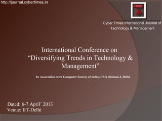 http://journal.cybertimes.in




                                                                     Cyber Times International Journal of
                                                                         Technology & Management




                    International Conference on
                “Diversifying Trends in Technology &
                            Management”
                    In Association with Computer Society of India (CSI) Division-I, Delhi




   Dated: 6-7 April’ 2013
   Venue: IIT-Delhi
 