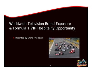 Worldwide Television Brand Exposure
& Formula 1 VIP Hospitality Opportunity

  § Presented by Grand Prix Tours




                                    1
 