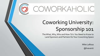 Coworking University:
Sponsorship 101
TheWhat,Why,Who and How-To’s You Need to Know to
Land Sponsors and Partners forYour Coworking Space
Mike LaRosa
@liveventi
 