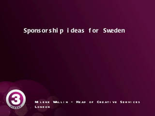 Sponsorship ideas for Sweden  Milene Wallin  – Head of Creative Services London 