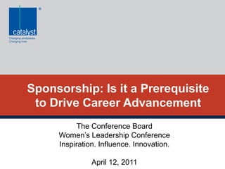 Sponsorship: Is it a Prerequisite
 to Drive Career Advancement
           The Conference Board
     Women’s Leadership Conference
     Inspiration. Influence. Innovation.

               April 12, 2011
 