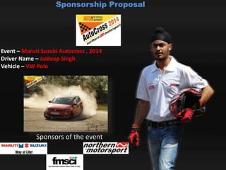 Sponsorship Proposal 
Event – Maruti Suzuki Autocross , 2014 
Driver Name – Jaideep Singh 
Vehicle – VW Polo 
Sponsors of the event 
 