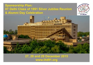 0
Sponsorship Plan:
IIT Delhi Class of 1991 Silver Jubilee Reunion
& Alumni Day Celebration
27, 28 and 29 December 2015
www.iitd91.org
 