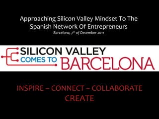 Approaching Silicon Valley Mindset To The Spanish Network Of Entrepreneurs Barcelona, 7 th  of December 2011 INSPIRE – CONNECT – COLLABORATE CREATE 
