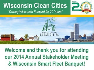 Wisconsin Clean Cities “Driving Wisconsin Forward for 20 Years” 
Welcome and thank you for attending our 2014 Annual Stakeholder Meeting & Wisconsin Smart Fleet Banquet!  