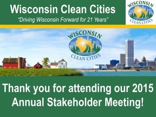 Wisconsin Clean Cities
“Driving Wisconsin Forward for 21 Years”
Thank you for attending our 2015
Annual Stakeholder Meeting!
 