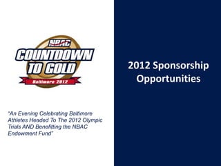 2012 Sponsorship
                                        Opportunities


“An Evening Celebrating Baltimore
Athletes Headed To The 2012 Olympic
Trials AND Benefitting the NBAC
Endowment Fund”
 