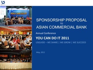 SPONSORSHIP PROPOSAL
                    TO

ASIAN COMMERCIAL BANK
Annual Conference

YOU CAN DO IT 2011
USGUIDE – WE SHARE | WE GROW | WE SUCCEED


May, 2011
 