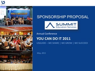 SPONSORSHIP PROPOSAL



Annual Conference

YOU CAN DO IT 2011
USGUIDE – WE SHARE | WE GROW | WE SUCCEED


May, 2011
 