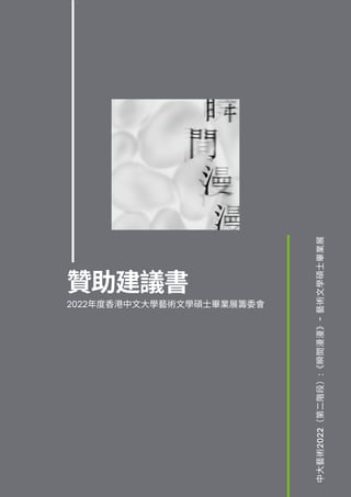 贊助建議書
2022年度香港中文大學藝術文學碩士畢業展籌委會
中
大
藝
術
2
022
（
第
二
階
段
）
:
《
瞬
間
漫
漫
》
-
藝
術
文
學
碩
士
畢
業
展
 