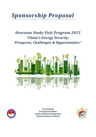 Sponsorship Proposal
Overseas Study Visit Program 2015
“China’s Energy Security:
Prospects, Challenges & Opportunities”
Post Graduate
Energy Security Major
Faculty of Defense Management
Indonesia Defense University
 
