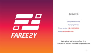 Contact Info
George Adel Youssef
Managing Director
Phone number: (+2) 01222583660
Email: jojo@faree2y.com
12
Take a leap and be one of our first
Partners in Success in this exciting Adventure
 