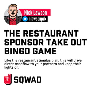 THE RESTAURANT
SPONSOR TAKE OUT
BINGO GAME
Like the restaurant stimulus plan, this will drive
direct cashﬂow to your partners and keep their
lights on.
 