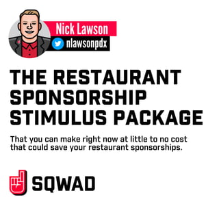 THE RESTAURANT
SPONSORSHIP
STIMULUS PACKAGE
That you can make right now at little to no cost
that could save your restaurant sponsorships.
 