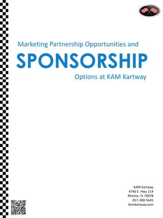Options at KAM Kartway
SPONSORSHIP
Marketing Partnership Opportunities and
KAM Kartway
4746 E. Hwy 114
Rhome, Tx 76078
817-300-5645
Kamkartway.com
 