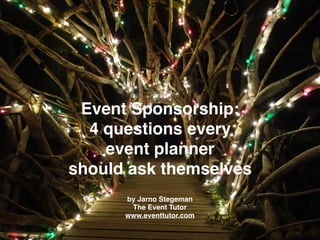 Event Sponsorship:
4 questions every
event planner
should ask themselves
by Jarno Stegeman
The Event Tutor
www.eventtutor.com
 