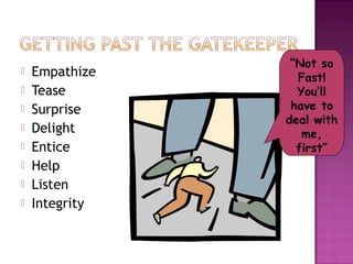  Empathize 
 Tease 
 Surprise 
 Delight 
 Entice 
 Help 
 Listen 
 Integrity 
“Not so 
Fast! 
You’ll 
have to 
deal with 
me, 
first” 
11 
 