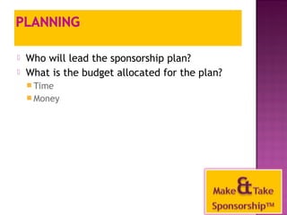  Who will lead the sponsorship plan? 
 What is the budget allocated for the plan? 
Time 
Money 
38 
 