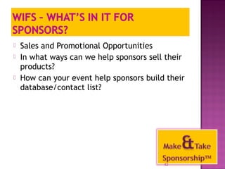  Sales and Promotional Opportunities 
 In what ways can we help sponsors sell their 
products? 
 How can your event help sponsors build their 
database/contact list? 
42 
 