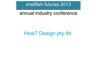 shellfish futures 2013
annual industry conference

How? Design pty ltd

 