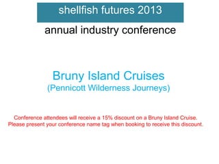 shellfish futures 2013
annual industry conference

Bruny Island Cruises
(Pennicott Wilderness Journeys)

Conference attendees will receive a 15% discount on a Bruny Island Cruise.
Please present your conference name tag when booking to receive this discount.

 