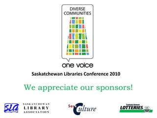 We appreciate our sponsors! Saskatchewan Libraries Conference 2010 