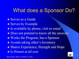 Why have a Sponsor?Even when you are on the right track, you’ll get run over if you just sit there-Will RogersThe Elevator to Recovery is ‘out of order.’ You’ll just have to take the Steps.-Rhonda Gates6Sponsorship:  What it is and How it works