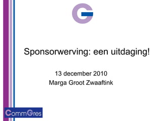 Sponsorwerving: een uitdaging! 13 december 2010 Marga Groot Zwaaftink 