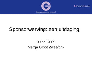 Sponsorwerving: een uitdaging! 9 april 2009 Marga Groot Zwaaftink 