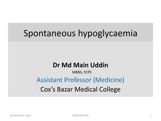 Spontaneous hypoglycaemia
Dr Md Main Uddin
MBBS, FCPS
Assistant Professor (Medicine)
Cox’s Bazar Medical College
30 November 2018 1BSMCON 2018
 