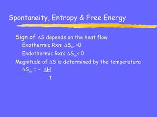 Spontaneity, Entropy & Free Energy
Sign of ∆S depends on the heat flow
Exothermic Rxn: ∆Ssurr >0
Endothermic Rxn: ∆Ssurr< 0
Magnitude of ∆S is determined by the temperature
∆Ssurr = - ∆H
Τ
 