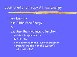 Spontaneity, Entropy & Free Energy
Free Energy
aka Gibbs Free Energy
G
another thermodynamic function
related to spontaneity
G = H - TS
for a process that occurs at constant
temperature (i.e. for the system):
∆G = ∆H - T∆S
 