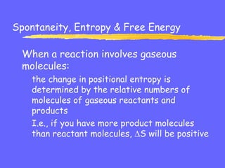 Spontaneity, Entropy & Free Energy
When a reaction involves gaseous
molecules:
the change in positional entropy is
determined by the relative numbers of
molecules of gaseous reactants and
products
I.e., if you have more product molecules
than reactant molecules, ∆S will be positive
 