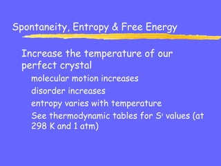 Spontaneity, Entropy & Free Energy
Increase the temperature of our
perfect crystal
molecular motion increases
disorder increases
entropy varies with temperature
See thermodynamic tables for So
values (at
298 K and 1 atm)
 