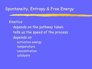 Spontaneity, Entropy & Free Energy
Kinetics
depends on the pathway taken
tells us the speed of the process
depends on
activation energy
temperature
concentration
catalysts
 