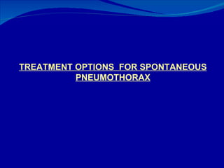 TREATMENT OPTIONS  FOR SPONTANEOUS PNEUMOTHORAX 