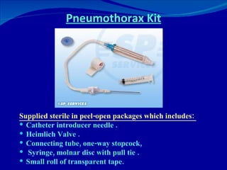 Pneumothorax Kit Supplied sterile in peel-open packages which includes:  Catheter introducer needle .  Heimlich Valve . Connecting tube, one-way stopcock, Syringe, molnar disc with pull tie .  Small roll of transparent tape. 