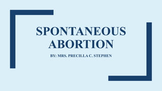 SPONTANEOUS
ABORTION
BY: MRS. PRECILLA C. STEPHEN
 