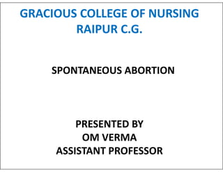 GRACIOUS COLLEGE OF NURSING
RAIPUR C.G.
SPONTANEOUS ABORTION
PRESENTED BY
OM VERMA
ASSISTANT PROFESSOR
 