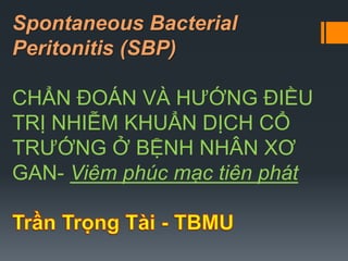 Spontaneous Bacterial
Peritonitis (SBP)
CHẨN ĐOÁN VÀ HƯỚNG ĐIỀU
TRỊ NHIỄM KHUẨN DỊCH CỔ
TRƯỚNG Ở BỆNH NHÂN XƠ
GAN- Viêm phúc mạc tiên phát
 