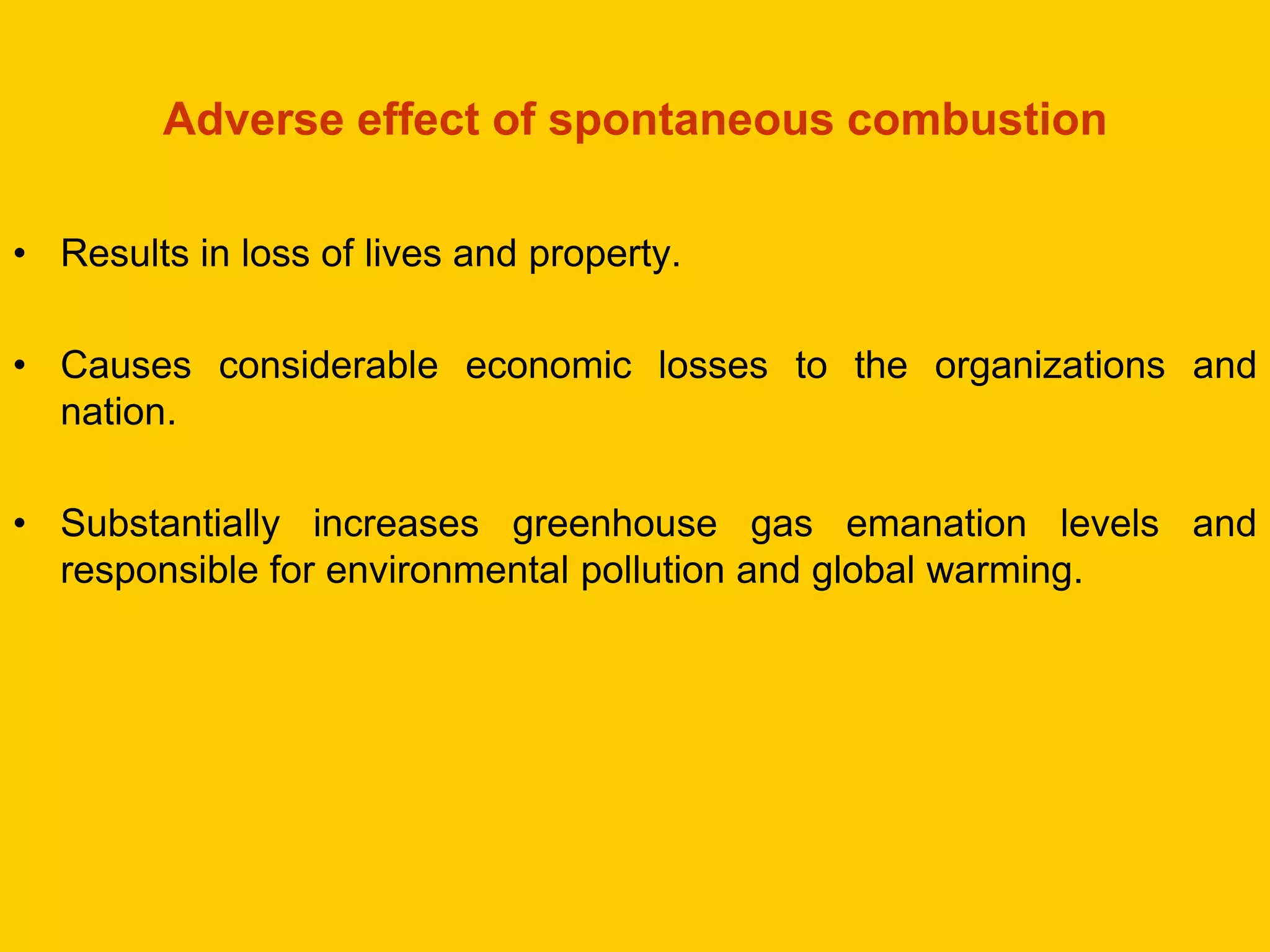 Adverse effect of spontaneous combustion 
•Results in loss of lives and property. 
•Causes considerable economic losses to the organizations and nation. 
•Substantially increases greenhouse gas emanation levels and responsible for environmental pollution and global warming.  
