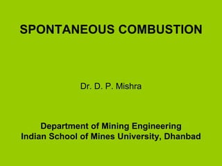 SPONTANEOUS COMBUSTION Dr. D. P. Mishra Department of Mining Engineering Indian School of Mines University, Dhanbad  